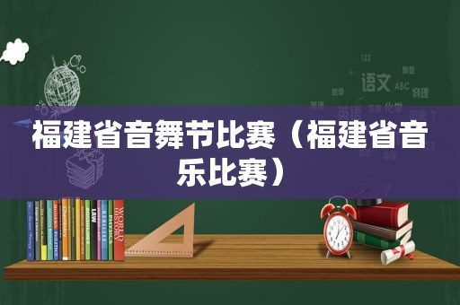 福建省音舞节比赛（福建省音乐比赛）