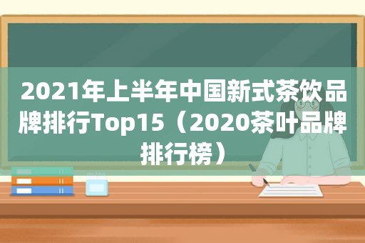 2021年上半年中国新式茶饮品牌排行Top15（2020茶叶品牌排行榜）