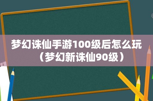 梦幻诛仙手游100级后怎么玩（梦幻新诛仙90级）