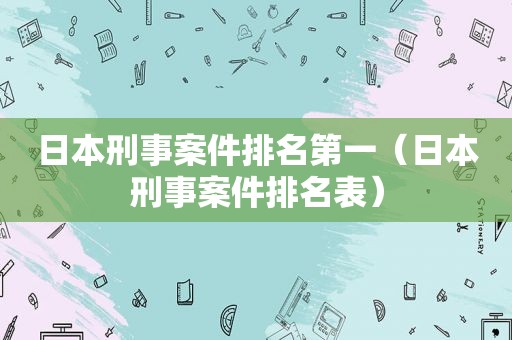 日本刑事案件排名第一（日本刑事案件排名表）