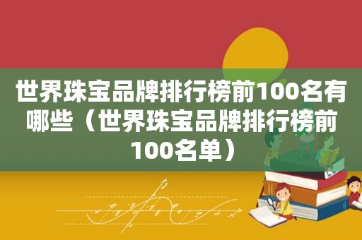 世界珠宝品牌排行榜前100名有哪些（世界珠宝品牌排行榜前100名单）