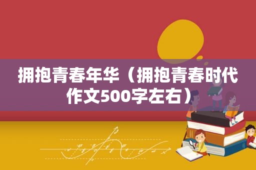 拥抱青春年华（拥抱青春时代作文500字左右）