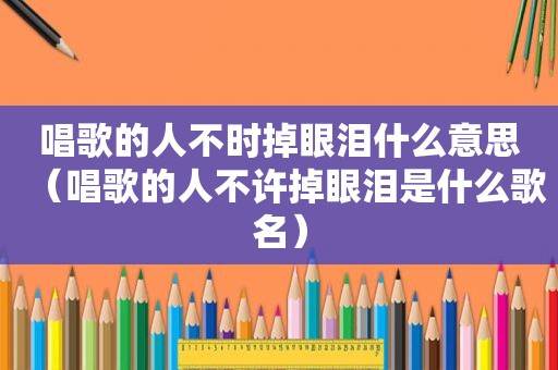 唱歌的人不时掉眼泪什么意思（唱歌的人不许掉眼泪是什么歌名）