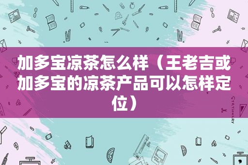 加多宝凉茶怎么样（王老吉或加多宝的凉茶产品可以怎样定位）