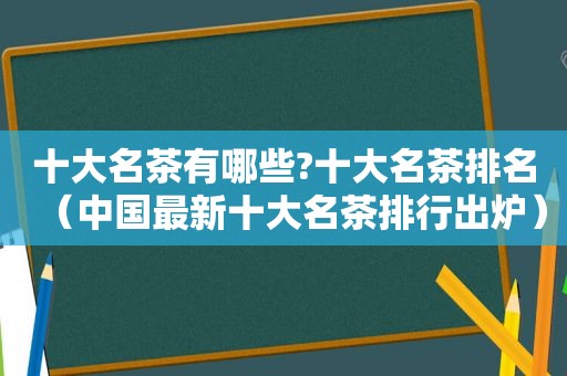 十大名茶有哪些?十大名茶排名（中国最新十大名茶排行出炉）