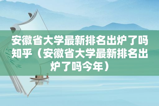 安徽省大学最新排名出炉了吗知乎（安徽省大学最新排名出炉了吗今年）