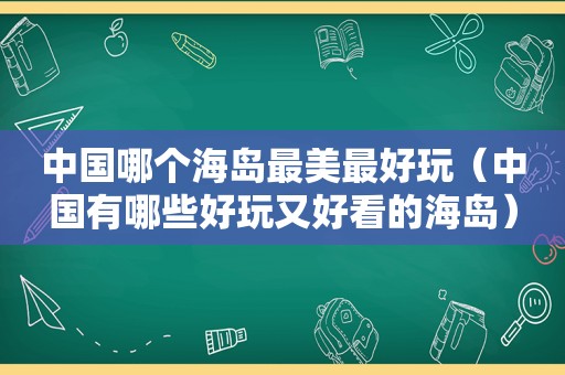 中国哪个海岛最美最好玩（中国有哪些好玩又好看的海岛）