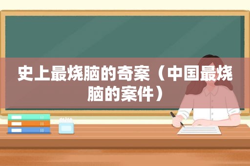 史上最烧脑的奇案（中国最烧脑的案件）