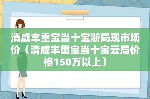 清咸丰重宝当十宝浙局现市场价（清咸丰重宝当十宝云局价格150万以上）