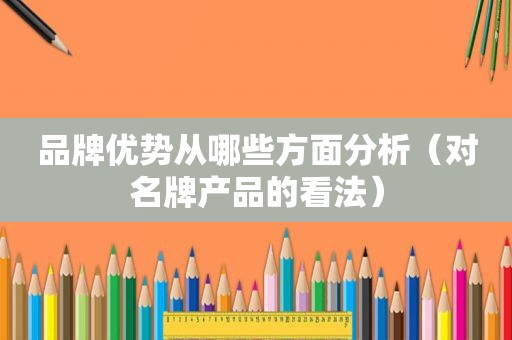 品牌优势从哪些方面分析（对名牌产品的看法）