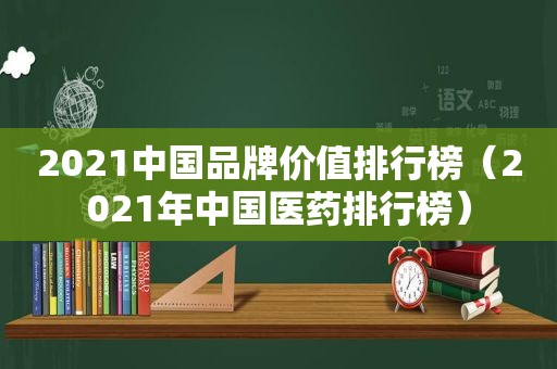 2021中国品牌价值排行榜（2021年中国医药排行榜）