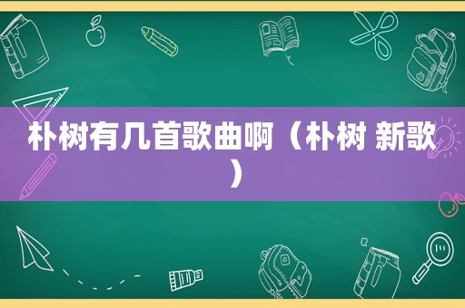 朴树有几首歌曲啊（朴树 新歌）