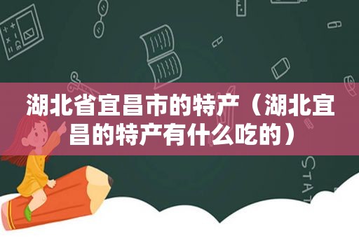 湖北省宜昌市的特产（湖北宜昌的特产有什么吃的）