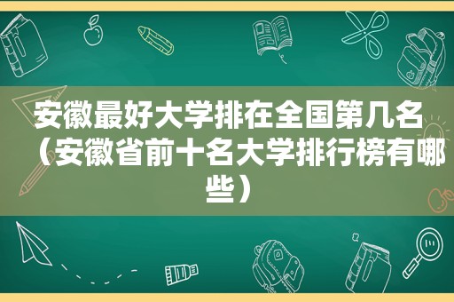 安徽最好大学排在全国第几名（安徽省前十名大学排行榜有哪些）