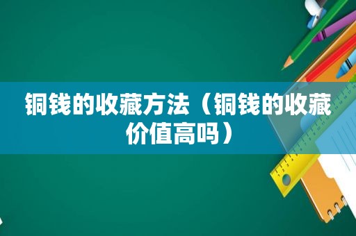 铜钱的收藏方法（铜钱的收藏价值高吗）