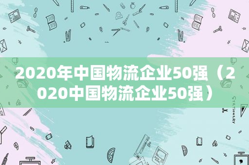 2020年中国物流企业50强（2020中国物流企业50强）