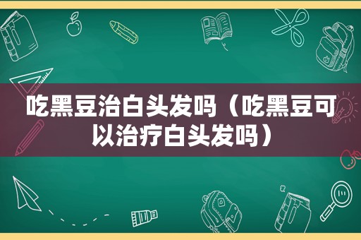 吃黑豆治白头发吗（吃黑豆可以治疗白头发吗）