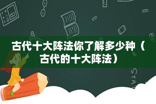 古代十大阵法你了解多少种（古代的十大阵法）