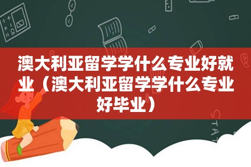 澳大利亚留学学什么专业好就业（澳大利亚留学学什么专业好毕业）