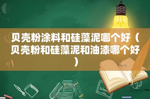 贝壳粉涂料和硅藻泥哪个好（贝壳粉和硅藻泥和油漆哪个好）