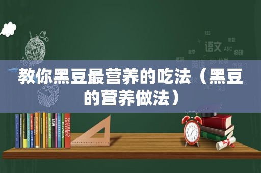 教你黑豆最营养的吃法（黑豆的营养做法）