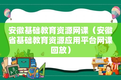 安徽基础教育资源网课（安徽省基础教育资源应用平台网课回放）