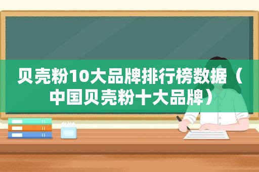 贝壳粉10大品牌排行榜数据（中国贝壳粉十大品牌）