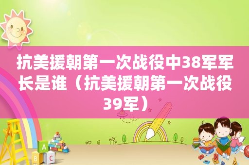 抗美援朝第一次战役中38军军长是谁（抗美援朝第一次战役39军）