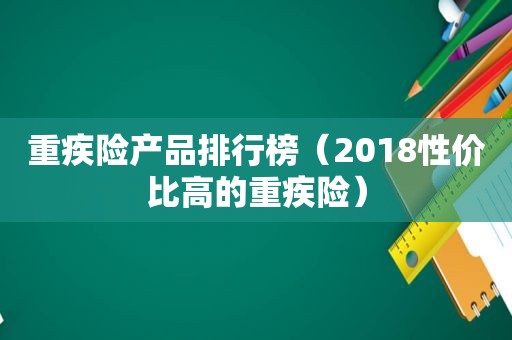 重疾险产品排行榜（2018性价比高的重疾险）