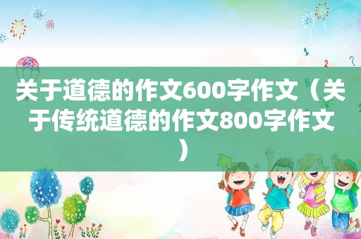 关于道德的作文600字作文（关于传统道德的作文800字作文）