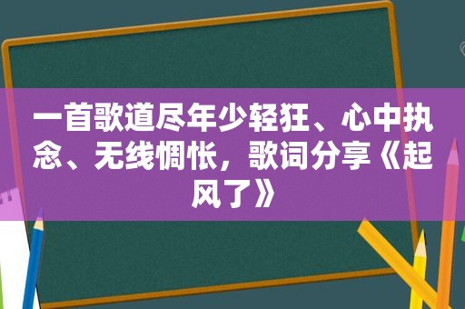 一首歌道尽年少轻狂、心中执念、无线惆怅，歌词分享《起风了》