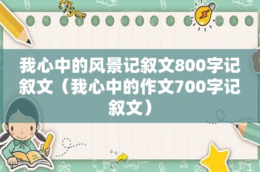 我心中的风景记叙文800字记叙文（我心中的作文700字记叙文）