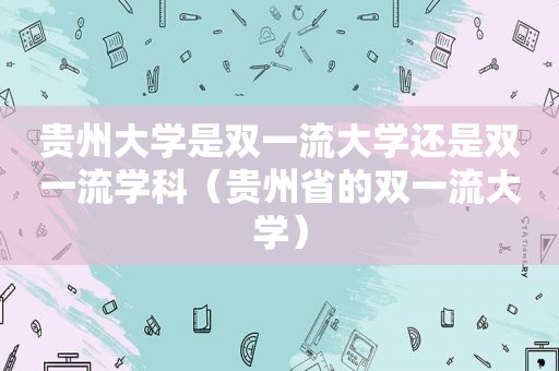 贵州大学是双一流大学还是双一流学科（贵州省的双一流大学）