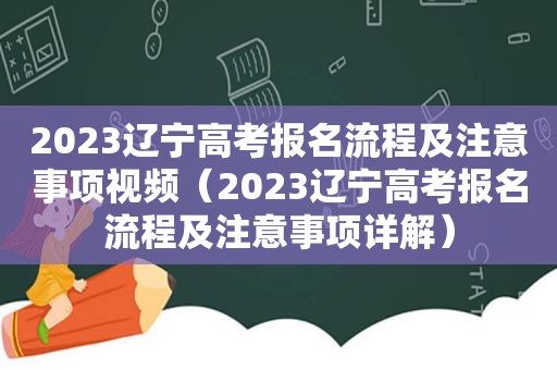 2023辽宁高考报名流程及注意事项视频（2023辽宁高考报名流程及注意事项详解）