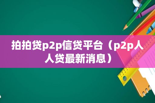 拍拍贷p2p信贷平台（p2p人人贷最新消息）