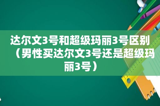 达尔文3号和超级玛丽3号区别（男性买达尔文3号还是超级玛丽3号）