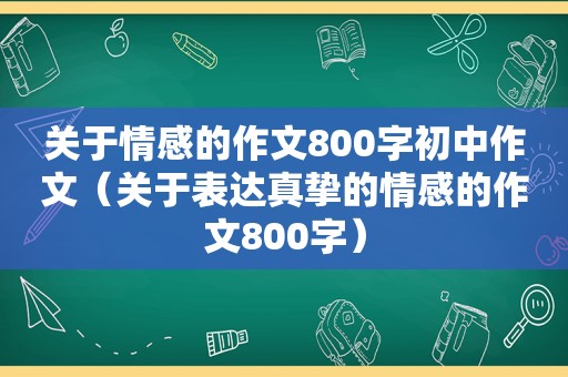 关于情感的作文800字初中作文（关于表达真挚的情感的作文800字）