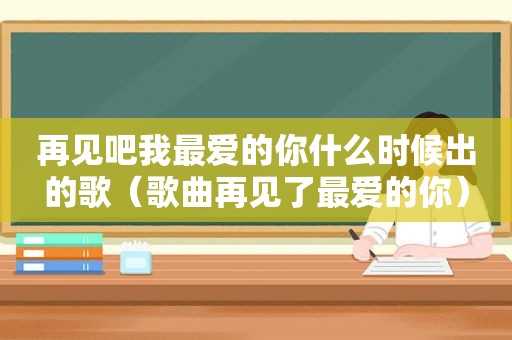 再见吧我最爱的你什么时候出的歌（歌曲再见了最爱的你）