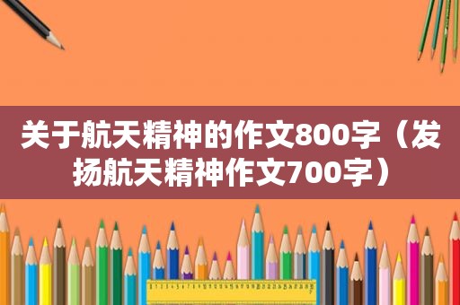 关于航天精神的作文800字（发扬航天精神作文700字）