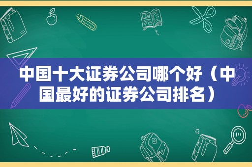 中国十大证券公司哪个好（中国最好的证券公司排名）