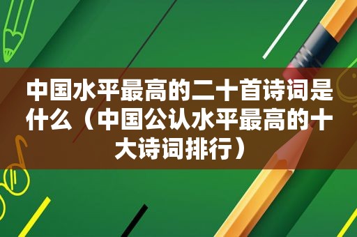 中国水平最高的二十首诗词是什么（中国公认水平最高的十大诗词排行）