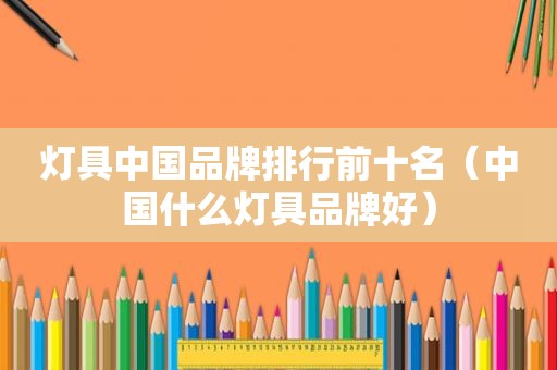 灯具中国品牌排行前十名（中国什么灯具品牌好）