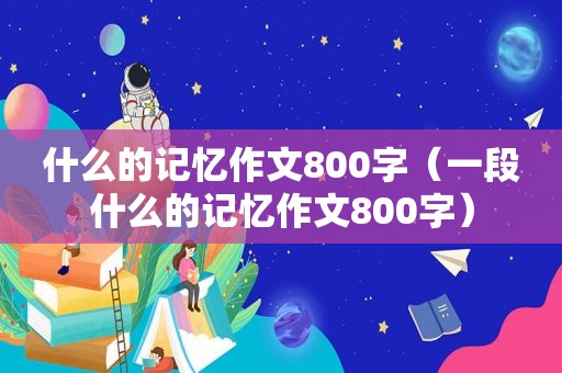 什么的记忆作文800字（一段什么的记忆作文800字）