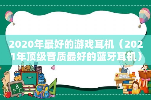 2020年最好的游戏耳机（2021年顶级音质最好的蓝牙耳机）