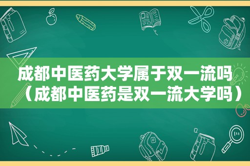 成都中医药大学属于双一流吗（成都中医药是双一流大学吗）