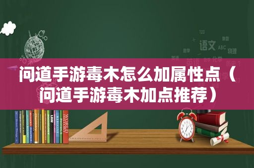 问道手游毒木怎么加属性点（问道手游毒木加点推荐）