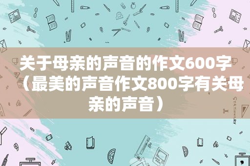 关于母亲的声音的作文600字（最美的声音作文800字有关母亲的声音）