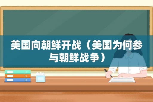 美国向朝鲜开战（美国为何参与朝鲜战争）