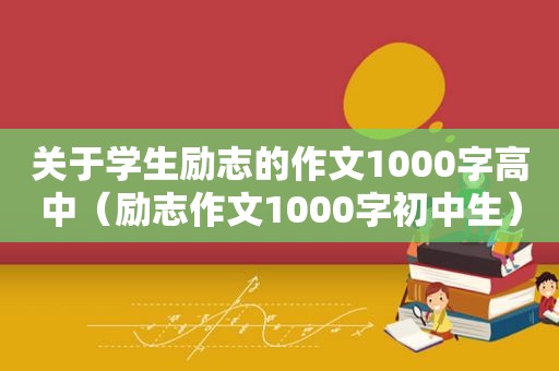 关于学生励志的作文1000字高中（励志作文1000字初中生）