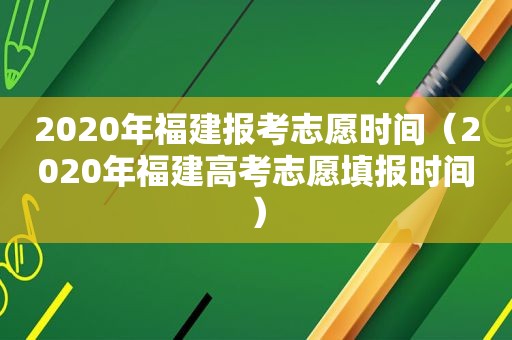 2020年福建报考志愿时间（2020年福建高考志愿填报时间）